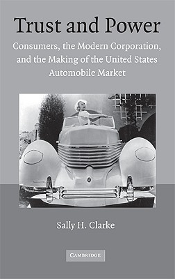 Trust And Power: Consumers, the Modern Corporation, And the Making of the United States Automobile Market