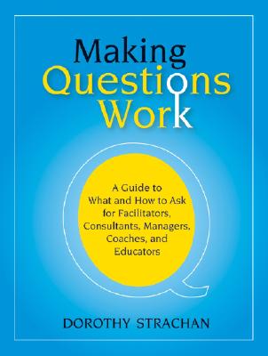 Making Questions Work: A Guide to What And How to Ask for Facilitators, Process Consultants, Team Leaders, And Managers