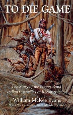 To Die Game: The Story of the Lowry Band, Indian Guerrillas of Reconstruction