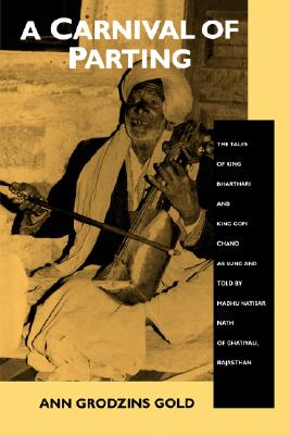 A Carnival of Parting: The Tales of King Bharthari and King Gopi Chand As Sung and Told by Madhu Natisar Nath of Ghatiyali, Raja