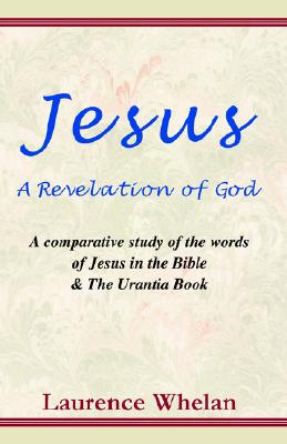 Jesus a Revelation of God: A Comparative Study of the Words of Jesus in the Bible & the Urantic Book