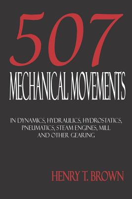 Five Hundred And Seven Mechanical Movements: Dynamics, Hydraulics, Hydrostatics, Pneumatics, Steam Engines, Mill And Other Geari