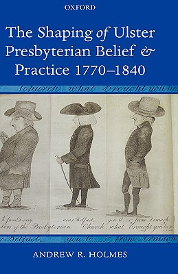 The Shaping of Ulster Presbyterian Belief And Practice, 1770-1840