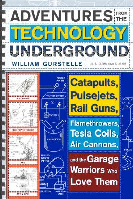 Adventures from the Technology Underground: Catapults, Pulsejets, Rail Guns, Flamethrowers, Tesla Coils, Air Cannons, and the Ga