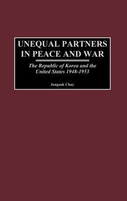 Unequal Partners in Peace and War: The Republic of Korea and the United States, 1948-1953