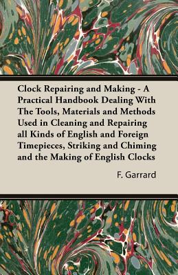 Clock Repairing and Making: A Practical Handbook Dealing With The Tools, Materials and Methods Used in Cleaning and Repairing al