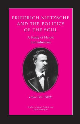 Friedrich Nietzsche and the Politics of the Soul: A Study of Heroic Individualism