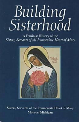 Building Sisterhood: A Feminist History of the Sisters, Servants of the Immaculate Heart of Mary