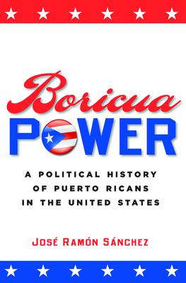 Boricua Power: A Political History of Puerto Ricans in the United States