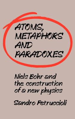 Atoms, Metaphors and Paradoxes: Niels Bohr and the Construction of a New Physics