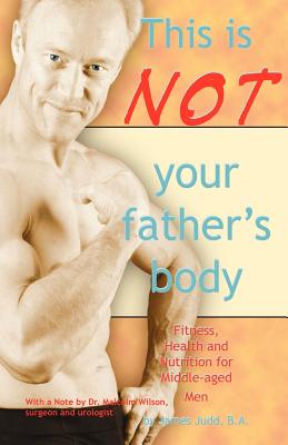 This Is Not Your Father’s Body: Fitness, Health and Nutrition for Middle-Aged Men