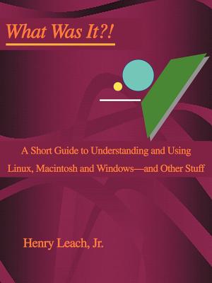 What Was It: A Short Guide to Understanding and Using Linux, Macintosh and Windows-And Other Stuff