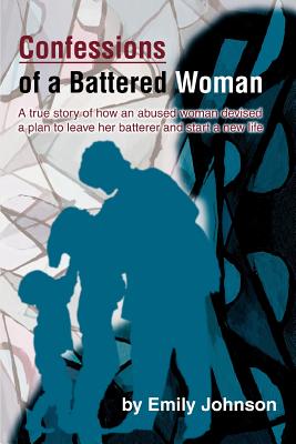 Confessions Of A Battered Woman: A True Story Of How An Abused Woman Devised A Plan To Leave Her Batterer And Start A New Life