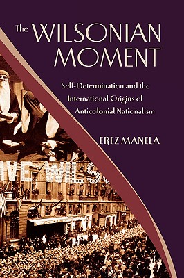 The Wilsonian Moment: Self-Determination and the International Origins of Anticolonial Nationalism