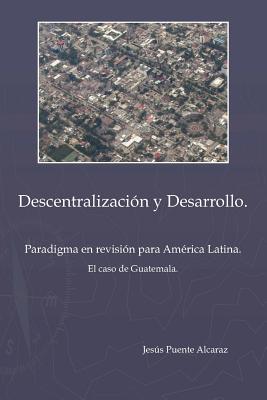 Descentralizacion Y Desarrollo: Paradigma En Revision Para America Latina - El Caso De Guatemala