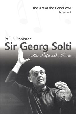 Sir Georg Solti: His Life And Music: The Art of the Conductor