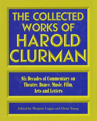 The Collected Works of Harold Clurman: Six Decades of Commentary on Theatre, Dance, Music, Film, Arts, and Letters