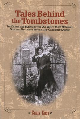 Tales Behind the Tombstones: The Deaths and Burials of the Old West’s Most Nefarious Outlaws, Notorious Women, and Celebrated Lawmen