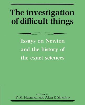 The Investigation of Difficult Things: Essays on Newton and the History of the Exact Sciences in Honour of D. T. Whiteside