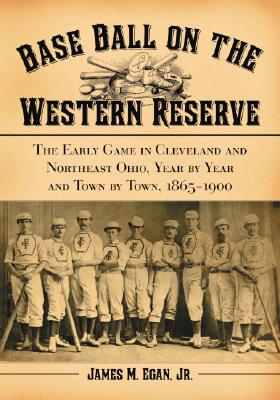 Baseball on the Western Reserve: The Early Game in Clevland and Northeast Ohio, Year by Year and Town by Town, 1865 - 1900