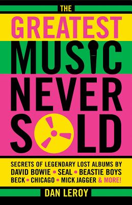 The Greatest Music Never Sold: Secrets of Legendary Lost Albums by David Bowie, Seal, Beastie Boys, Beck, Chicago, Mick Jagger &