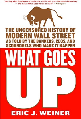 What Goes Up: The Uncensored History of Modern Wall Street as Told by the Bankers, Brokers, CEO’s, and Scoundrels Who Made it Ha