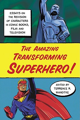 The Amazing Transforming Superhero: Essays on the Revision of Characters in Comic Books, Film and Television