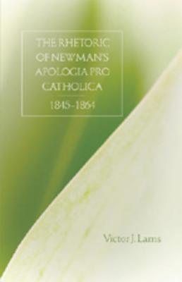 The Rhetoric of Newman’s Apologia Pro Catholica, 1845-1864