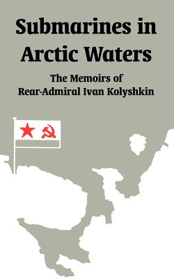 Submarines in Arctic Waters: The Memoirs of Rear-admiral Ivan Kolyshkin