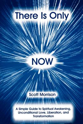 There Is Only Now: A Simple Guide to Spiritual Awakening, Unconditional Love, Liberation and Transformation