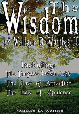 The Wisdom of Wallace D. Wattles II: The Purpose Driven Life, the Law of Attraction, the Law of Opulence