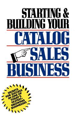 Starting and Building Your Catalog Sales Business: Secrets for Success in One of Today’s Fastest-Growing Businesses