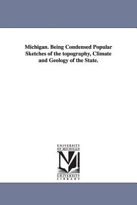 Michigan: Being Condensed Popular Sketches of the Topography, Climate and Geology of the State