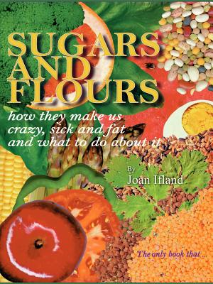 Sugars and Flours: How They Make Us Crazy, Sick, and Fat and What to Do About It
