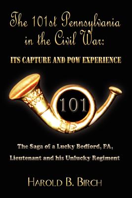 The 101st Pennsylvania in the Civil War: Its Capture and POW Experience: The Saga of a Lucky Bedford, PA, Lieutenant and His Unl