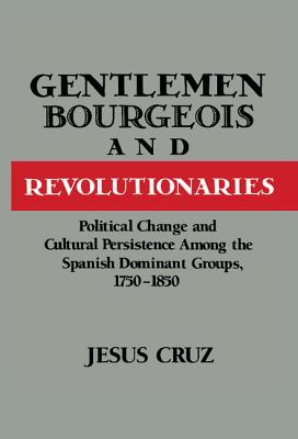 Gentlemen, Bourgeois, and Revolutionaries: Political Change and Cultural Persistence Among the Spanish Dominant Groups, 1750-185