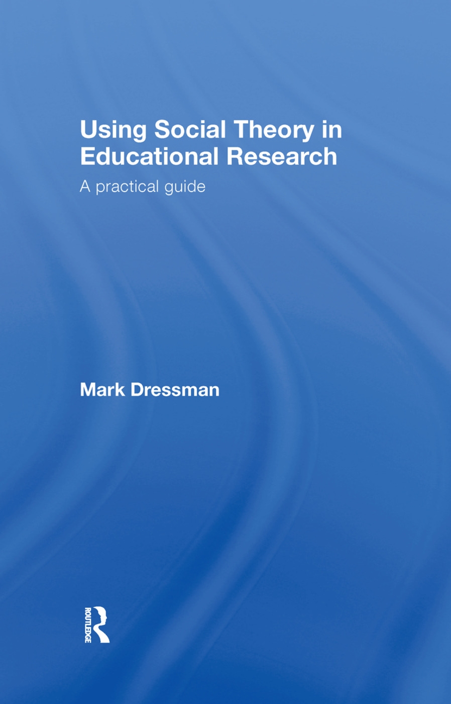 Using Social Theory in Educational Research: A Practical Guide