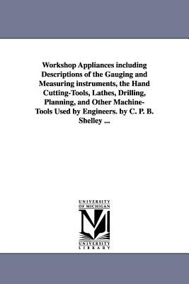 Workshop Appliances Including Descriptions of the Gauging and Measuring Instruments, the Hand Cutting-tools, Lathes, Drilling, P