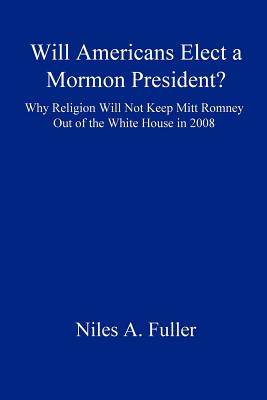 Will Americans Elect a Mormon President?: Why Religion Will Not Keep Mitt Romney Out of the White House in 2008