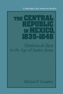 The Central Republic in Mexico, 1835 1846: ’Hombres de Bien’ in the Age of Santa Anna