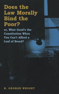 Does the Law Morally Bind the Poor?: Or What Good’s the Constitution When You Can’t Afford a Loaf of Bread?