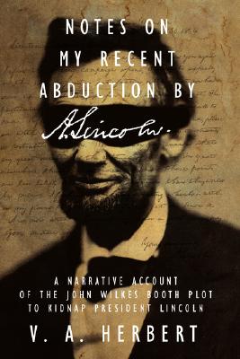 Notes on My Recent Abduction by A. Lincoln 1864: A Narrative Account of the John Wilkes Booth Plot to Kidnap President Lincoln