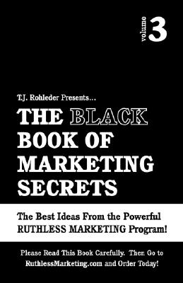 T. J. Rohleder Presents...The Black Book of Marketing Secrets: The Best Ideas Fromthe Powerful Ruthless Marketing Program!