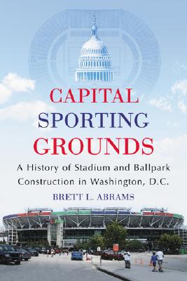 Capital Sporting Grounds: A History of Stadium and Ballpark Construction in Washington, D.c.