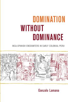 Domination Without Dominance: Inca-Spanish Encounters in Early Colonial Peru