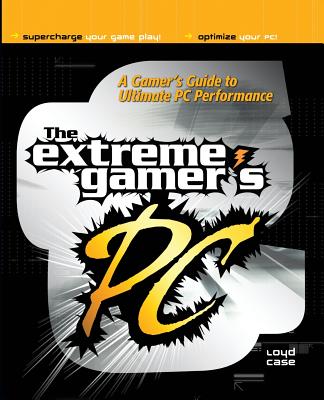 The Extreme Gamer’s PC: A Gamer’s Guide to Ultimate PC Performance