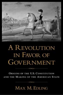 A Revolution in Favor of Government: Origins of the U.S. Constitution and the Making of the American State