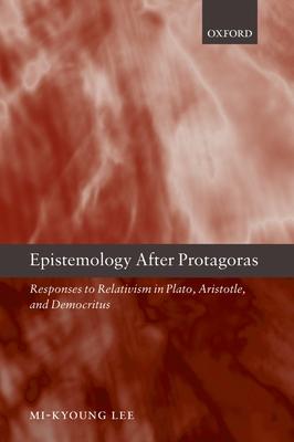 Epistemology After Protagoras Responses to Relativism in Plato, Aristotle, and Democritus