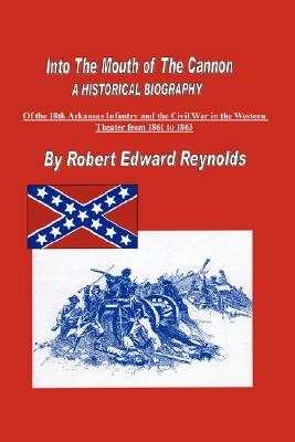 Into the Mouth of the Cannon: A Historical Biography of the 18th Arkansas Infantry and the Civil War in the Western Theater from