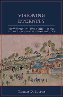 Visioning Eternity: Aesthetics, Politics, and History in the Early Modern Noh Theater